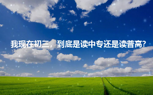 我現(xiàn)在初三，到底是讀中專還是讀普高？